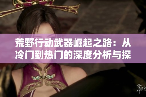 荒野行动武器崛起之路：从冷门到热门的深度分析与探讨