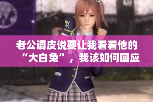 老公调皮说要让我看看他的“大白兔”，我该如何回应呢