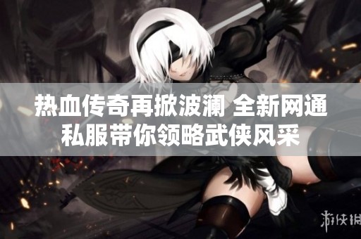 热血传奇再掀波澜 全新网通私服带你领略武侠风采