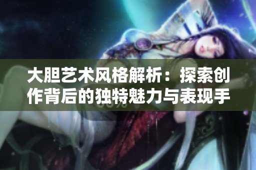 大胆艺术风格解析：探索创作背后的独特魅力与表现手法