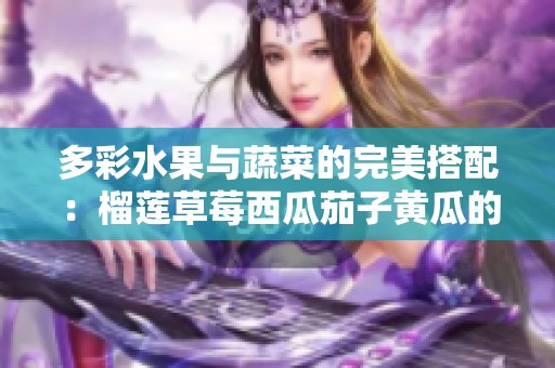 多彩水果与蔬菜的完美搭配：榴莲草莓西瓜茄子黄瓜的奇妙之旅