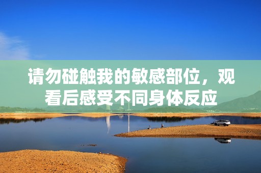 请勿碰触我的敏感部位，观看后感受不同身体反应