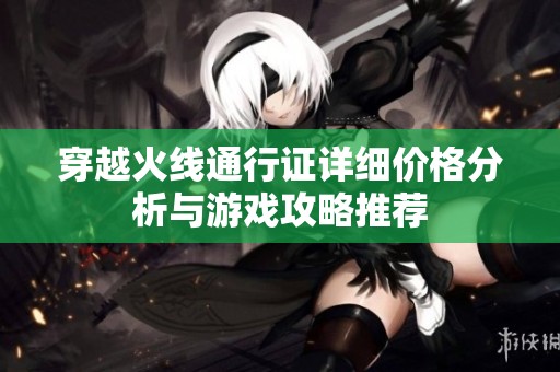 穿越火线通行证详细价格分析与游戏攻略推荐