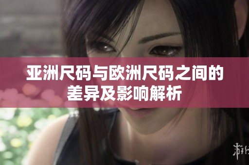 亚洲尺码与欧洲尺码之间的差异及影响解析