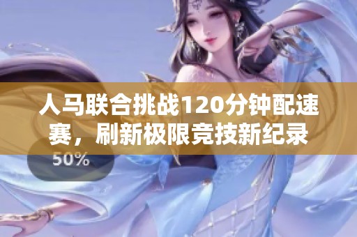 人马联合挑战120分钟配速赛，刷新极限竞技新纪录