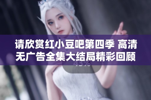 请欣赏红小豆吧第四季 高清无广告全集大结局精彩回顾