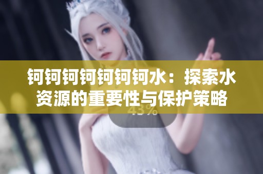 钶钶钶钶钶钶钶水：探索水资源的重要性与保护策略