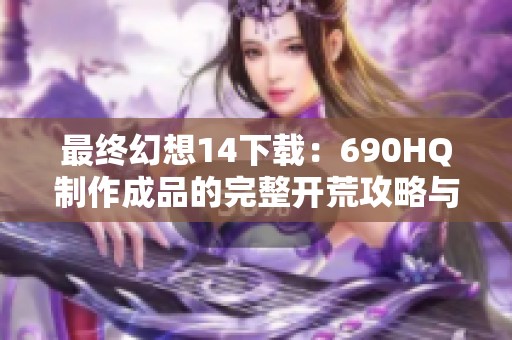 最终幻想14下载：690HQ制作成品的完整开荒攻略与技巧分享