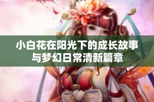 小白花在阳光下的成长故事与梦幻日常清新篇章