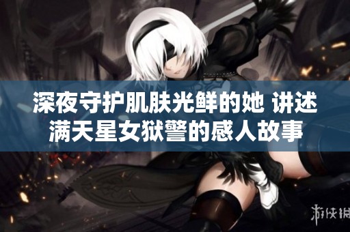 深夜守护肌肤光鲜的她 讲述满天星女狱警的感人故事