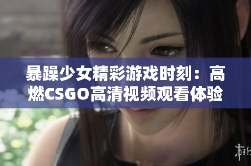 暴躁少女精彩游戏时刻：高燃CSGO高清视频观看体验