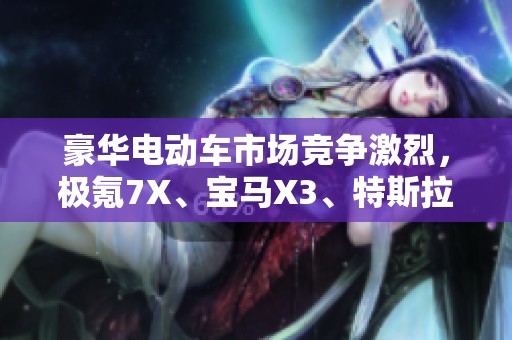 豪华电动车市场竞争激烈，极氪7X、宝马X3、特斯拉Model Y谁将领风骚？