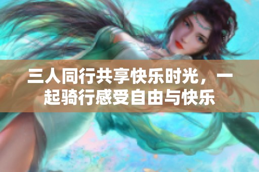 三人同行共享快乐时光，一起骑行感受自由与快乐