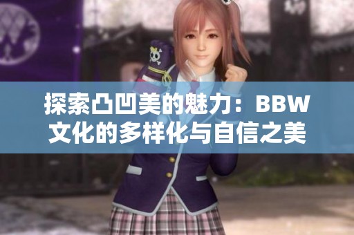 探索凸凹美的魅力：BBW文化的多样化与自信之美