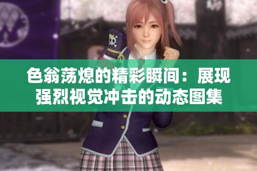 色翁荡熄的精彩瞬间：展现强烈视觉冲击的动态图集