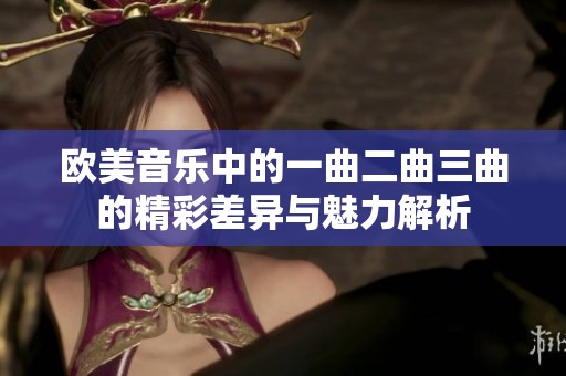 欧美音乐中的一曲二曲三曲的精彩差异与魅力解析