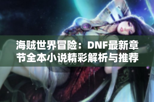 海贼世界冒险：DNF最新章节全本小说精彩解析与推荐