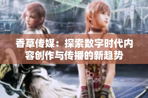 香草传媒：探索数字时代内容创作与传播的新趋势