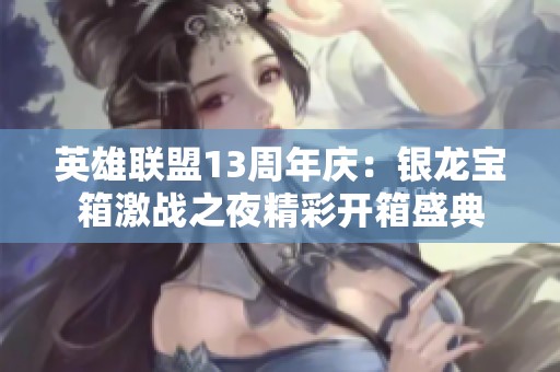 英雄联盟13周年庆：银龙宝箱激战之夜精彩开箱盛典