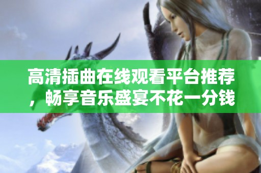 高清插曲在线观看平台推荐，畅享音乐盛宴不花一分钱