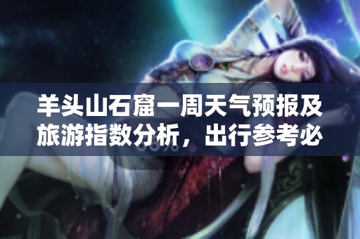 羊头山石窟一周天气预报及旅游指数分析，出行参考必备