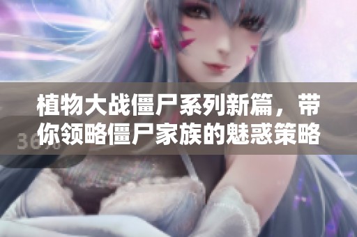 植物大战僵尸系列新篇，带你领略僵尸家族的魅惑策略战斗！