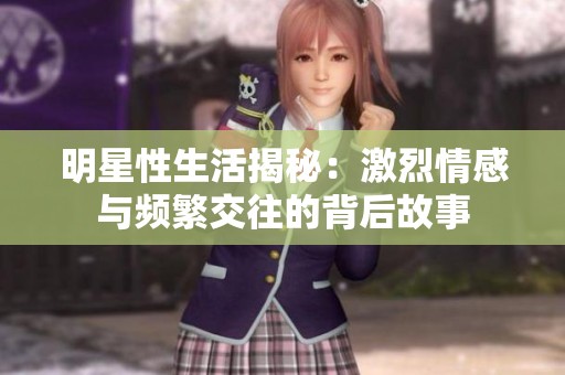 明星性生活揭秘：激烈情感与频繁交往的背后故事