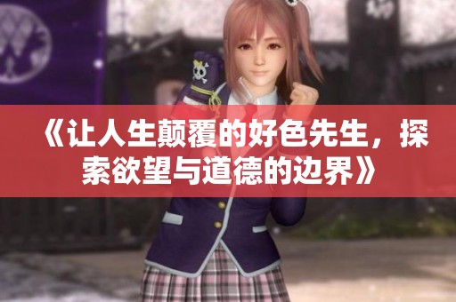 《让人生颠覆的好色先生，探索欲望与道德的边界》