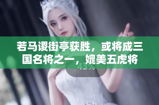 若马谡街亭获胜，或将成三国名将之一，媲美五虎将