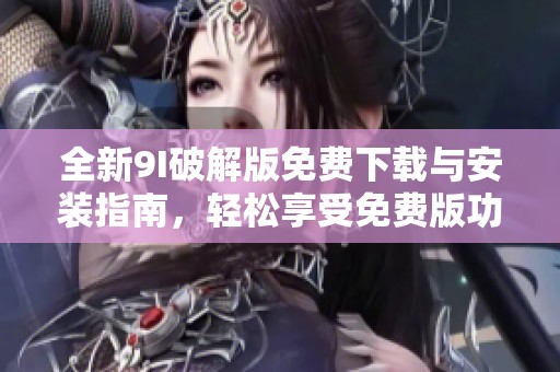 全新9I破解版免费下载与安装指南，轻松享受免费版功能