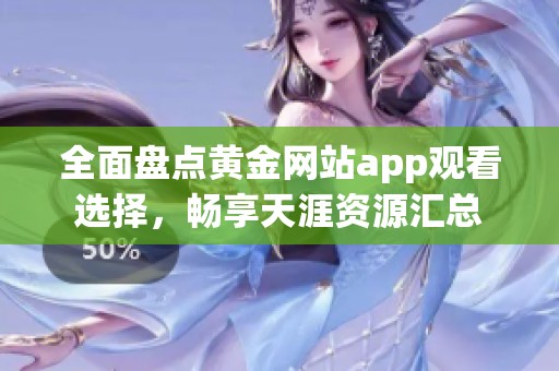 全面盘点黄金网站app观看选择，畅享天涯资源汇总