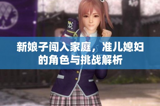 新娘子闯入家庭，准儿媳妇的角色与挑战解析