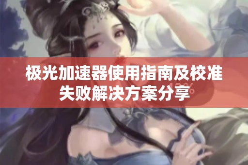 极光加速器使用指南及校准失败解决方案分享