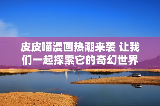 皮皮喵漫画热潮来袭 让我们一起探索它的奇幻世界