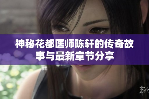 神秘花都医师陈轩的传奇故事与最新章节分享