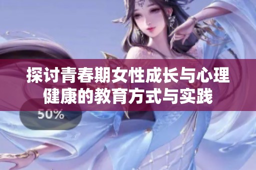 探讨青春期女性成长与心理健康的教育方式与实践