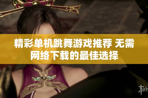 精彩单机跳舞游戏推荐 无需网络下载的最佳选择