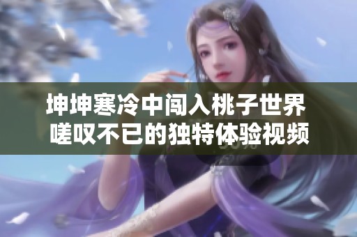 坤坤寒冷中闯入桃子世界 嗟叹不已的独特体验视频