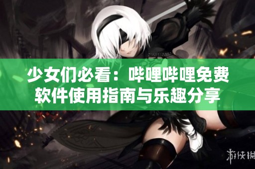 少女们必看：哔哩哔哩免费软件使用指南与乐趣分享