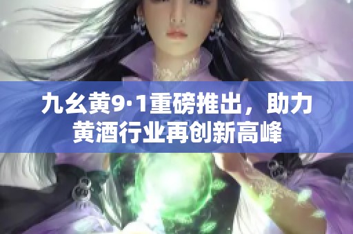 九幺黄9·1重磅推出，助力黄酒行业再创新高峰