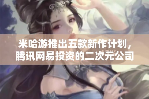 米哈游推出五款新作计划，腾讯网易投资的二次元公司意外解散