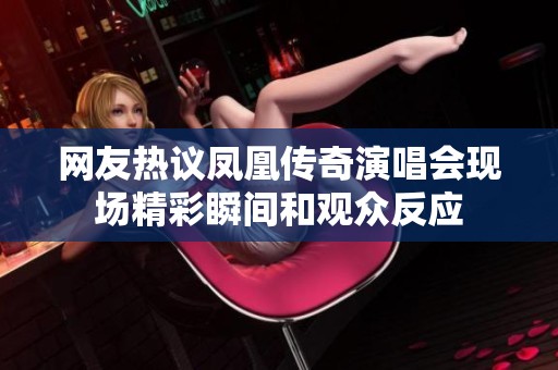 网友热议凤凰传奇演唱会现场精彩瞬间和观众反应