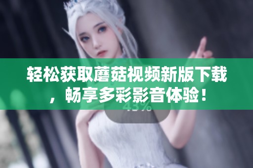 轻松获取蘑菇视频新版下载，畅享多彩影音体验！