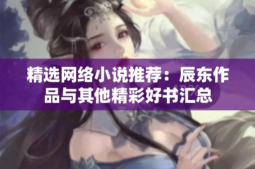 精选网络小说推荐：辰东作品与其他精彩好书汇总