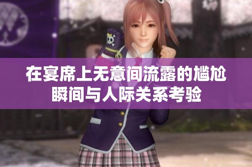 在宴席上无意间流露的尴尬瞬间与人际关系考验
