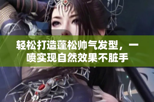 轻松打造蓬松帅气发型，一喷实现自然效果不脏手