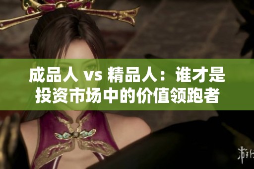 成品人 vs 精品人：谁才是投资市场中的价值领跑者