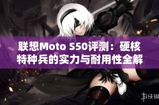 联想Moto S50评测：硬核特种兵的实力与耐用性全解析