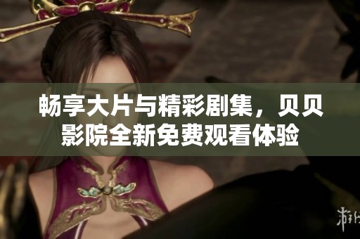 畅享大片与精彩剧集，贝贝影院全新免费观看体验