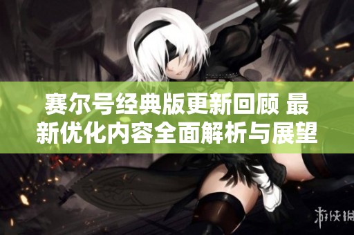 赛尔号经典版更新回顾 最新优化内容全面解析与展望